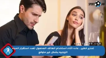 تحذير خطير.. عادة أثناء استخدام الهاتف المحمول تهدد استقرار الحياة الزوجية بشكل غير متوقع